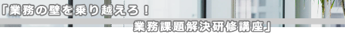 業務の壁を乗り越えましょう　業務課題解決研修